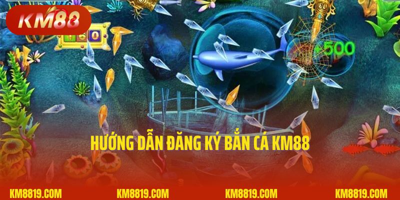 Hướng dẫn đăng ký bắn cá KM88