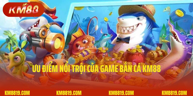 Ưu điểm nổi trội của game bắn cá KM88
